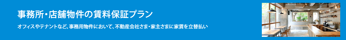 事務所・店舗物件の賃料保証プラン オフィスやテナントなど、事務所用物件において、不動産会社さま・家主さまに家賃を立替払い